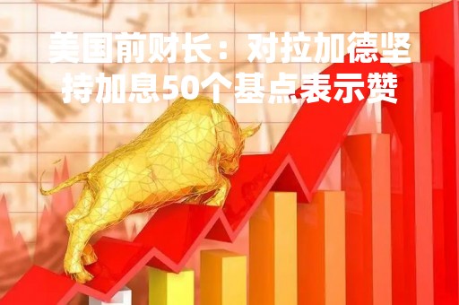 美国前财长：对拉加德坚持加息50个基点表示赞赏 美联储下周应当跟进