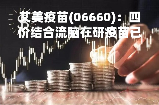 艾美疫苗(06660)：四价结合流脑在研疫苗已正式开展临床试验