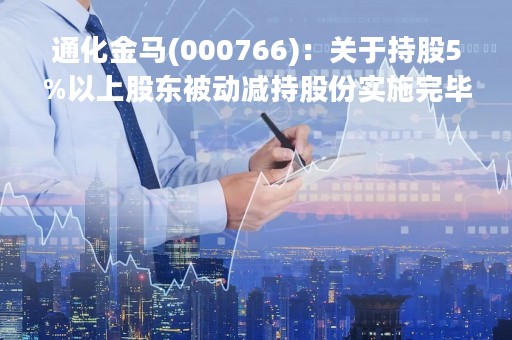 通化金马(000766)：关于持股5%以上股东被动减持股份实施完毕的公告