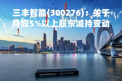 三丰智能(300276)：关于持股5%以上股东减持变动达到1%