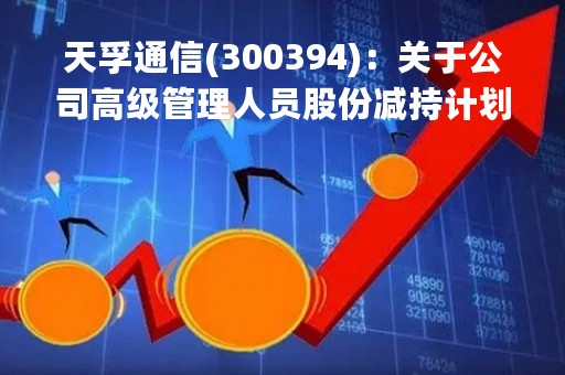 天孚通信(300394)：关于公司高级管理人员股份减持计划实施进展暨减持完毕的公告