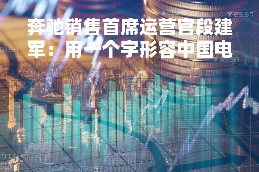 奔驰销售首席运营官段建军：用一个字形容中国电动车行业现状，那就是“卷”