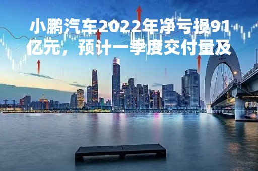小鹏汽车2022年净亏损91亿元，预计一季度交付量及营收均下滑超4成