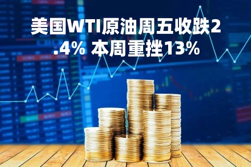 美国WTI原油周五收跌2.4% 本周重挫13%