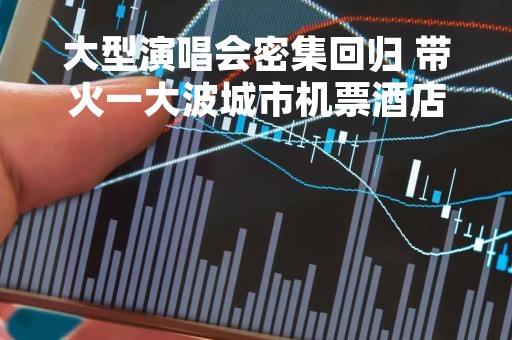 大型演唱会密集回归 带火一大波城市机票酒店
