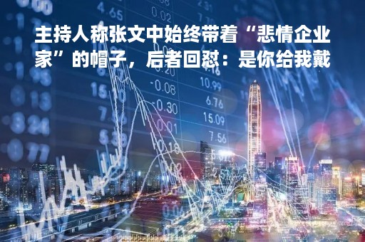 主持人称张文中始终带着“悲情企业家”的帽子，后者回怼：是你给我戴的，我不认