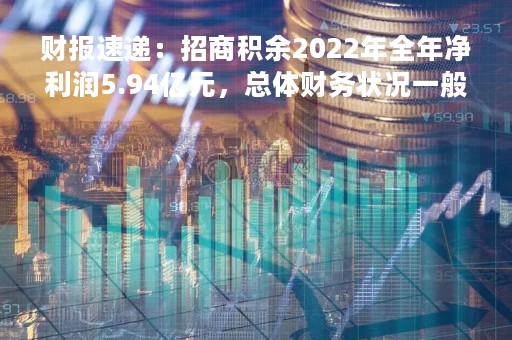 财报速递：招商积余2022年全年净利润5.94亿元，总体财务状况一般