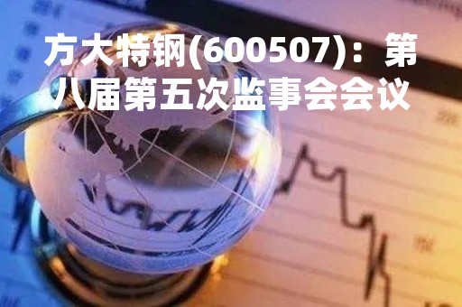 方大特钢(600507)：第八届第五次监事会会议决议，审议2022年度监事会工作报告等议案