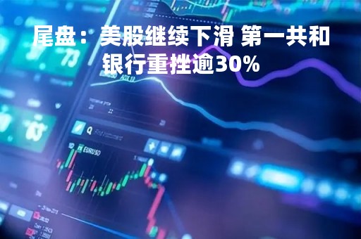 尾盘：美股继续下滑 第一共和银行重挫逾30%