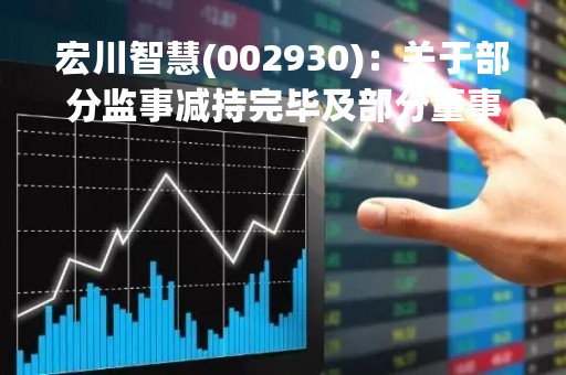 宏川智慧(002930)：关于部分监事减持完毕及部分董事、高级管理人员减持进展的公告