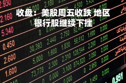 收盘：美股周五收跌 地区银行股继续下挫