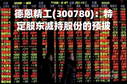 德恩精工(300780)：特定股东减持股份的预披露公告