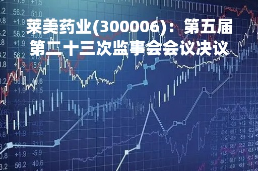 莱美药业(300006)：第五届第二十三次监事会会议决议，审议2022年度监事会工作报告等议案