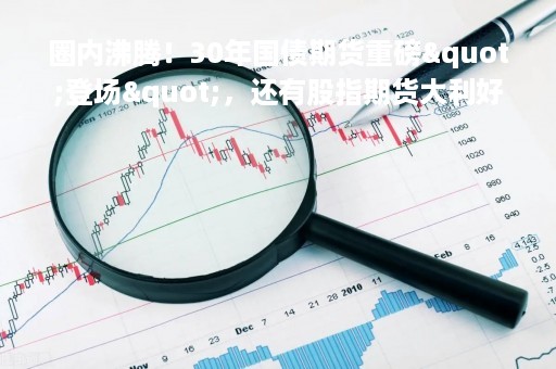圈内沸腾！30年国债期货重磅"登场"，还有股指期货大利好！业内感慨：春天来了