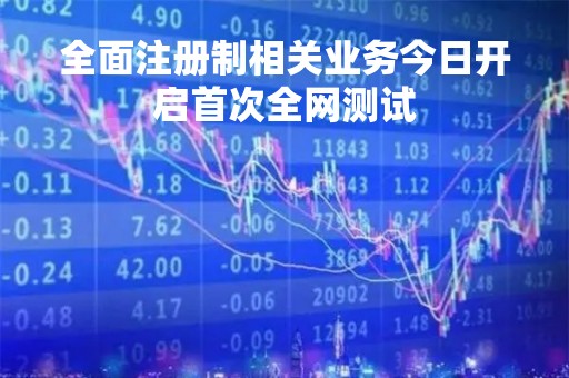 全面注册制相关业务今日开启首次全网测试