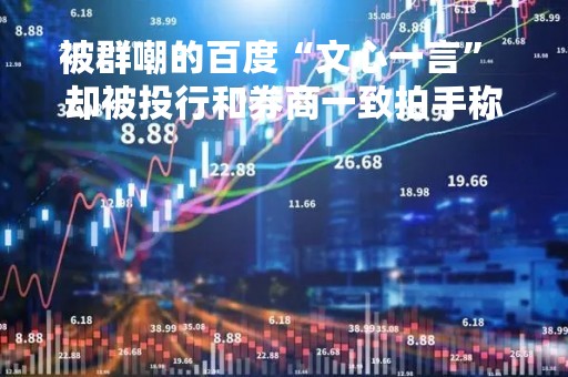 被群嘲的百度“文心一言” 却被投行和券商一致拍手称赞？