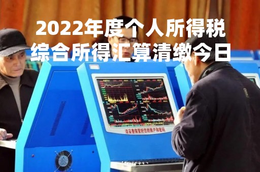 2022年度个人所得税综合所得汇算清缴今日开始，如何办理预约？有哪些注意事项？一起来看......