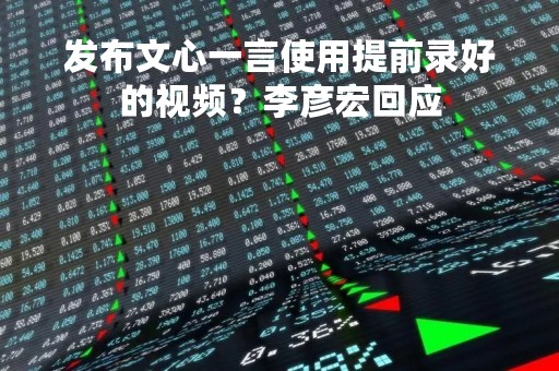 发布文心一言使用提前录好的视频？李彦宏回应