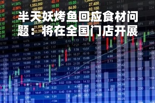 半天妖烤鱼回应食材问题：将在全国门店开展自查自纠