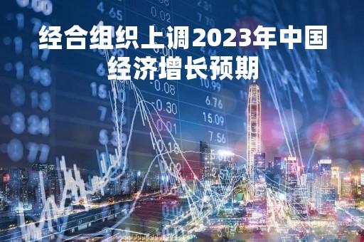 经合组织上调2023年中国经济增长预期