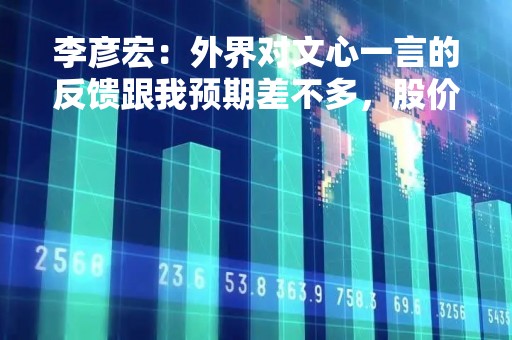 李彦宏：外界对文心一言的反馈跟我预期差不多，股价波动没必要解释
