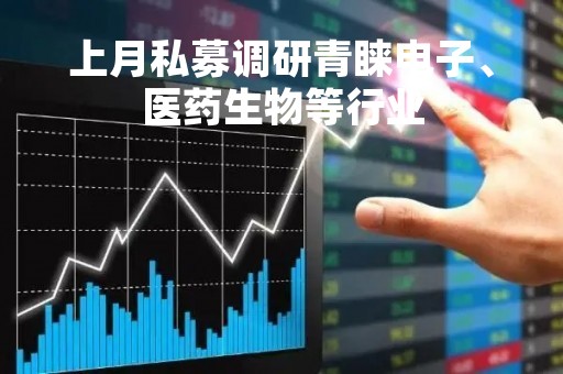 上月私募调研青睐电子、医药生物等行业