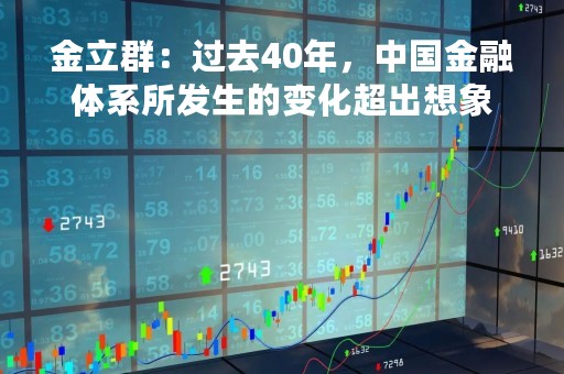 金立群：过去40年，中国金融体系所发生的变化超出想象