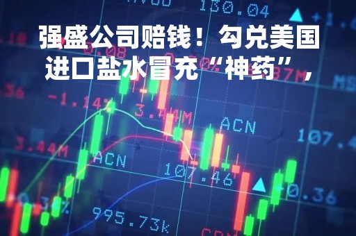 强盛公司赔钱！勾兑美国进口盐水冒充“神药”，坑骗老人！70人被抓，被判赔7000万，消费者最多可获赔3倍！