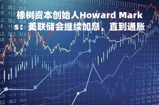 橡树资本创始人Howard Marks：美联储会继续加息，直到通胀结束