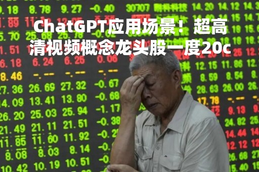 ChatGPT应用场景！超高清视频概念龙头股一度20cm涨停，产业链上市公司一览