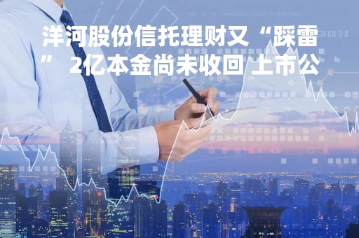 洋河股份信托理财又“踩雷” 2亿本金尚未收回 上市公司购买信托应注意什么？