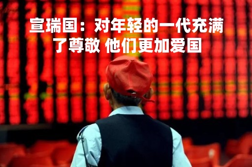 宣瑞国：对年轻的一代充满了尊敬 他们更加爱国