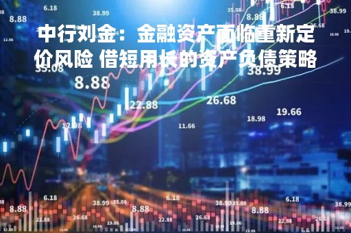 中行刘金：金融资产面临重新定价风险 借短用长的资产负债策略冲击较大