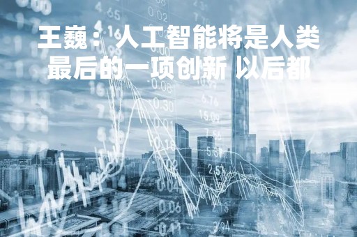 王巍：人工智能将是人类最后的一项创新 以后都是机器在创新了