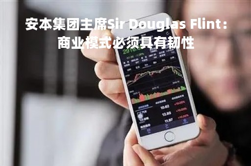 安本集团主席Sir Douglas Flint：商业模式必须具有韧性