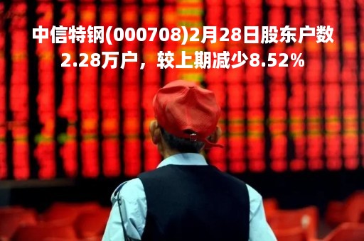 中信特钢(000708)2月28日股东户数2.28万户，较上期减少8.52%