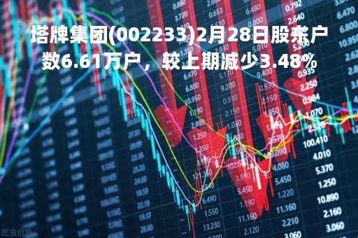 塔牌集团(002233)2月28日股东户数6.61万户，较上期减少3.48%