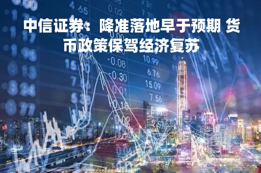 中信证券：降准落地早于预期 货币政策保驾经济复苏