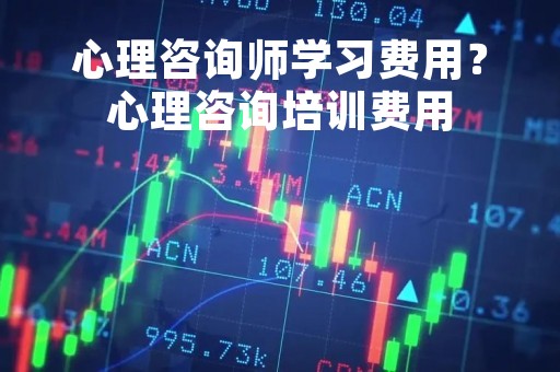 心理咨询师学习费用?心理咨询培训费用 心理咨询师学习费用?心理咨询培训费用