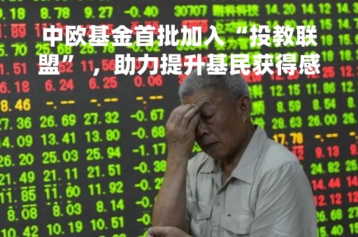 中欧基金首批加入“投教联盟” ，助力提升基民获得感