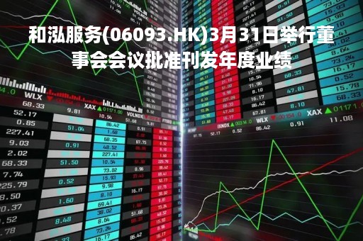 和泓服务(06093.HK)3月31日举行董事会会议批准刊发年度业绩