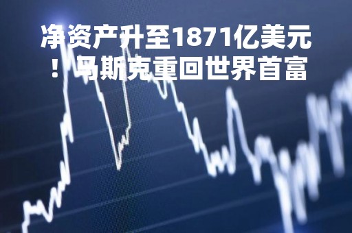 净资产升至1871亿美元！马斯克重回世界首富宝座，能坐多久？