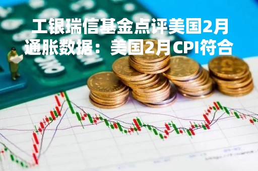 工银瑞信基金点评美国2月通胀数据：美国2月CPI符合预期 加息预期再度收紧