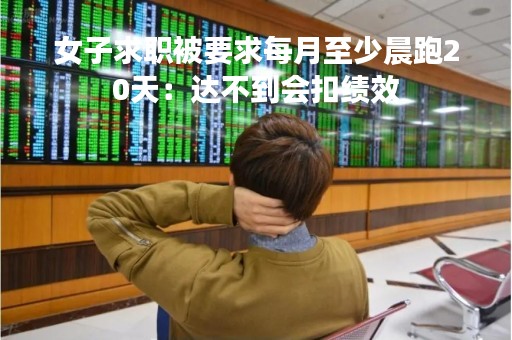 女子求职被要求每月至少晨跑20天：达不到会扣绩效