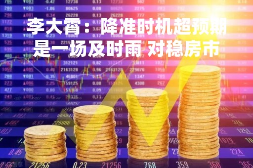 李大霄：降准时机超预期是一场及时雨 对稳房市稳股市促经济有重要作用 中国股市会有明显正面反应