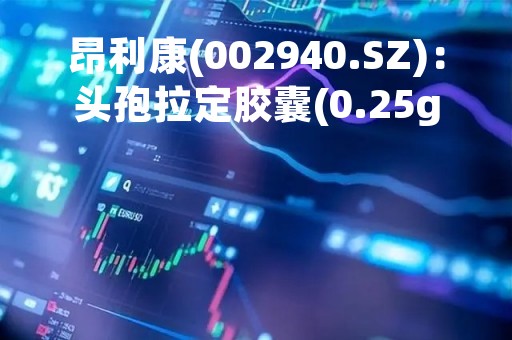 昂利康(002940.SZ)：头孢拉定胶囊(0.25g)通过一致性评价