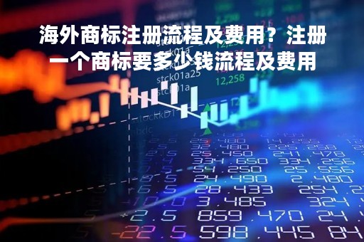 海外商标注册流程及费用？注册一个商标要多少钱流程及费用