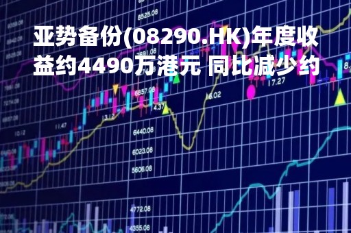 亚势备份(08290.HK)年度收益约4490万港元 同比减少约6.3%
