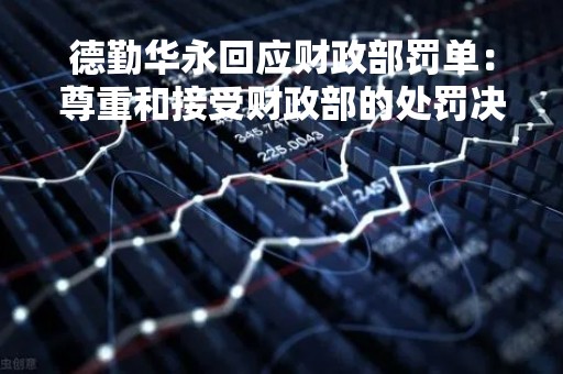 德勤华永回应财政部罚单：尊重和接受财政部的处罚决定