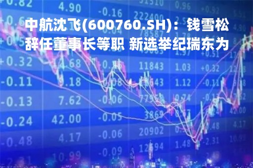 中航沈飞(600760.SH)：钱雪松辞任董事长等职 新选举纪瑞东为董事长